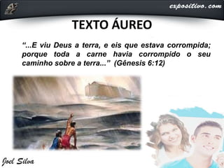 TEXTO ÁUREO
“...E viu Deus a terra, e eis que estava corrompida;
porque toda a carne havia corrompido o seu
caminho sobre a terra...” (Gênesis 6:12)
 