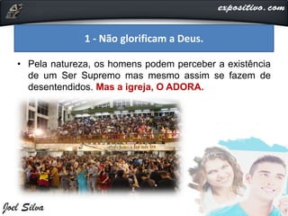 • Pela natureza, os homens podem perceber a existência
de um Ser Supremo mas mesmo assim se fazem de
desentendidos. Mas a igreja, O ADORA.
1 - Não glorificam a Deus.
 