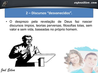 • O desprezo pela revelação de Deus faz nascer
discursos ímpios, teorias perversas, filosofias tolas, sem
valor e sem vida, baseadas no próprio homem.
2 – Discursos “desvanecidos”.
 