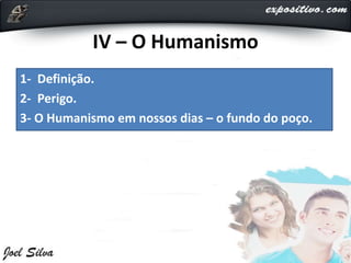 IV – O Humanismo
1- Definição.
2- Perigo.
3- O Humanismo em nossos dias – o fundo do poço.
 