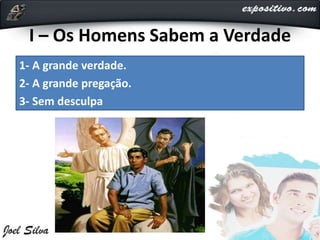 I – Os Homens Sabem a Verdade
1- A grande verdade.
2- A grande pregação.
3- Sem desculpa
 