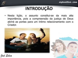INTRODUÇÃO
• Nesta lição, o assunto constitui-se da mais alta
importância, pois a compreensão da justiça de Deus
abrirá as portas para um íntimo relacionamento com o
Criador.
 