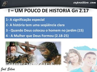 I – UM POUCO DE HISTORIA Gn 2.17
1- A significação especial
2- A história tem uma seqüência clara
3 - Quando Deus colocou o homem no jardim (15)
4 - A Mulher que Deus Formou (2.18-25)
 