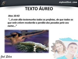 TEXTO ÁUREO
Atos 10:43
“...A este dão testemunho todos os profetas, de que todos os
que nele crêem receberão o perdão dos pecados pelo seu
nome...”
 