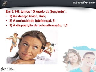 Em 3.1-6, temos “O Apelo da Serpente”.
• 1) Ao desejo físico, 6ab;
• 2) À curiosidade intelectual, 5;
• 3) À disposição de auto-afirmação, 1,3
 
