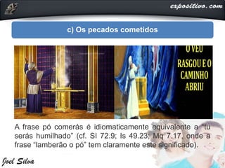 c) Os pecados cometidos
A frase pó comerás é idiomaticamente equivalente a “tu
serás humilhado” (cf. SI 72.9; Is 49.23; Mq 7.17, onde a
frase “lamberão o pó” tem claramente este significado).
 