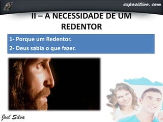 II – A NECESSIDADE DE UM
REDENTOR
1- Porque um Redentor.
2- Deus sabia o que fazer.
 