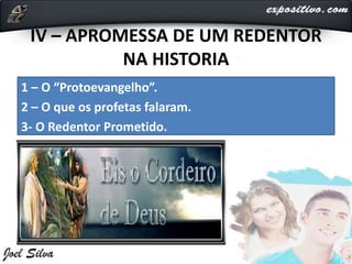 IV – APROMESSA DE UM REDENTOR
NA HISTORIA
1 – O “Protoevangelho”.
2 – O que os profetas falaram.
3- O Redentor Prometido.
 