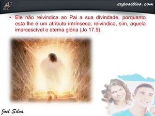 • Ele não reivindica ao Pai a sua divindade, porquanto
esta lhe é um atributo intrínseco; reivindica, sim, aquela
imarcescível e eterna glória (Jo 17.5).
 