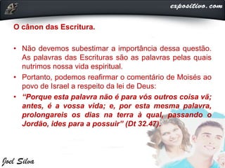 O cânon das Escritura.
• Não devemos subestimar a importância dessa questão.
As palavras das Escrituras são as palavras pelas quais
nutrimos nossa vida espiritual.
• Portanto, podemos reafirmar o comentário de Moisés ao
povo de Israel a respeito da lei de Deus:
• “Porque esta palavra não é para vós outros coisa vã;
antes, é a vossa vida; e, por esta mesma palavra,
prolongareis os dias na terra à qual, passando o
Jordão, ides para a possuir” (Dt 32.47).
 