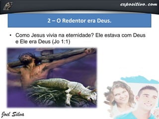 • Como Jesus vivia na eternidade? Ele estava com Deus
e Ele era Deus (Jo 1:1)
2 – O Redentor era Deus.
 