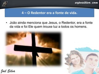 • João ainda menciona que Jesus, o Redentor, era a fonte
da vida e foi Ele quem trouxe luz a todos os homens.
4 – O Redentor era a fonte de vida.
 