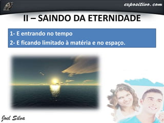 II – SAINDO DA ETERNIDADE
1- E entrando no tempo
2- E ficando limitado à matéria e no espaço.
 