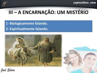 III – A ENCARNAÇÃO: UM MISTÉRIO
1- Biologicamente falando.
2- Espiritualmente falando.
 
