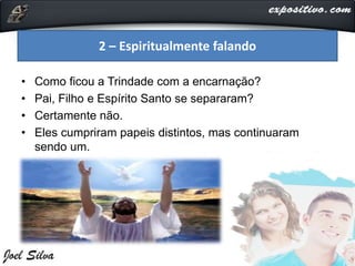 • Como ficou a Trindade com a encarnação?
• Pai, Filho e Espírito Santo se separaram?
• Certamente não.
• Eles cumpriram papeis distintos, mas continuaram
sendo um.
2 – Espiritualmente falando
 