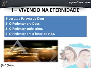 I – VIVENDO NA ETERNIDADE
1- Jesus, a Palavra de Deus.
2- O Redentor era Deus.
3- O Redentor tudo criou.
4- O Redentor era a fonte de vida.
 