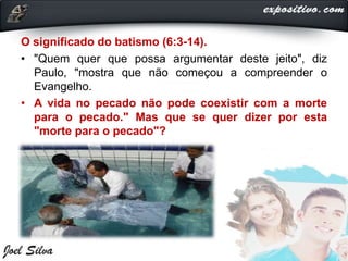 O significado do batismo (6:3-14).
• "Quem quer que possa argumentar deste jeito", diz
Paulo, "mostra que não começou a compreender o
Evangelho.
• A vida no pecado não pode coexistir com a morte
para o pecado." Mas que se quer dizer por esta
"morte para o pecado"?
 