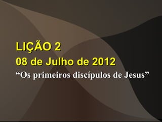 LIÇÃO 2
08 de Julho de 2012
“Os primeiros discípulos de Jesus”
 
