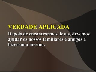 VERDADE APLICADA
Depois de encontrarmos Jesus, devemos
ajudar os nossos familiares e amigos a
fazerem o mesmo.
 