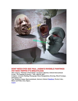 DONT NEED EYES SEE PAUL JAISINI'S INVISIBLE PAINTINGS 
I'M FAKIN TRIPPIN IT'S BREATHLESS 
Meta category: "Homage to Paul J...
