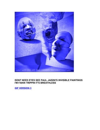 DONT NEED EYES SEE PAUL JAISINI'S INVISIBLE PAINTINGS 
I'M FAKIN TRIPPIN IT'S BREATHLESS 
GIF VERSION 3 
