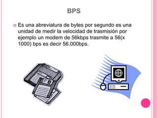 BPS
 Es una abreviatura de bytes por segundo es una
unidad de medir la velocidad de trasmisión por
ejemplo un modem de 56kbps trasmite a 56(x
1000) bps es decir 56.000bps.
 