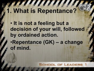 1. What is Repentance? It is not a feeling but a decision of your will, followed by ordained action. Repentance (GK) – a change of mind. 