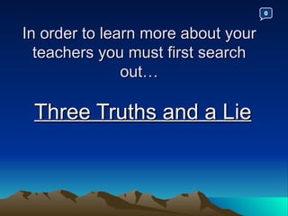 In order to learn more about your teachers you must first search out… Three Truths and a Lie 0 