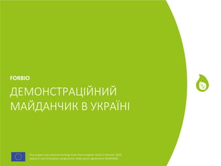 This project has received funding from the European Union's Horizon 2020
research and innovation programme under grant agreement No691846.
This project has received funding from the European Union's Horizon 2020
research and innovation programme under grant agreement No691846.
ДЕМОНСТРАЦІЙНИЙ
МАЙДАНЧИК В УКРАЇНІ
FORBIO
 