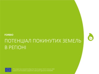 This project has received funding from the European Union's Horizon 2020
research and innovation programme under grant agreement No691846.
This project has received funding from the European Union's Horizon 2020
research and innovation programme under grant agreement No691846.
ПОТЕНЦІАЛ ПОКИНУТИХ ЗЕМЕЛЬ
В РЕГІОНІ
FORBIO
 