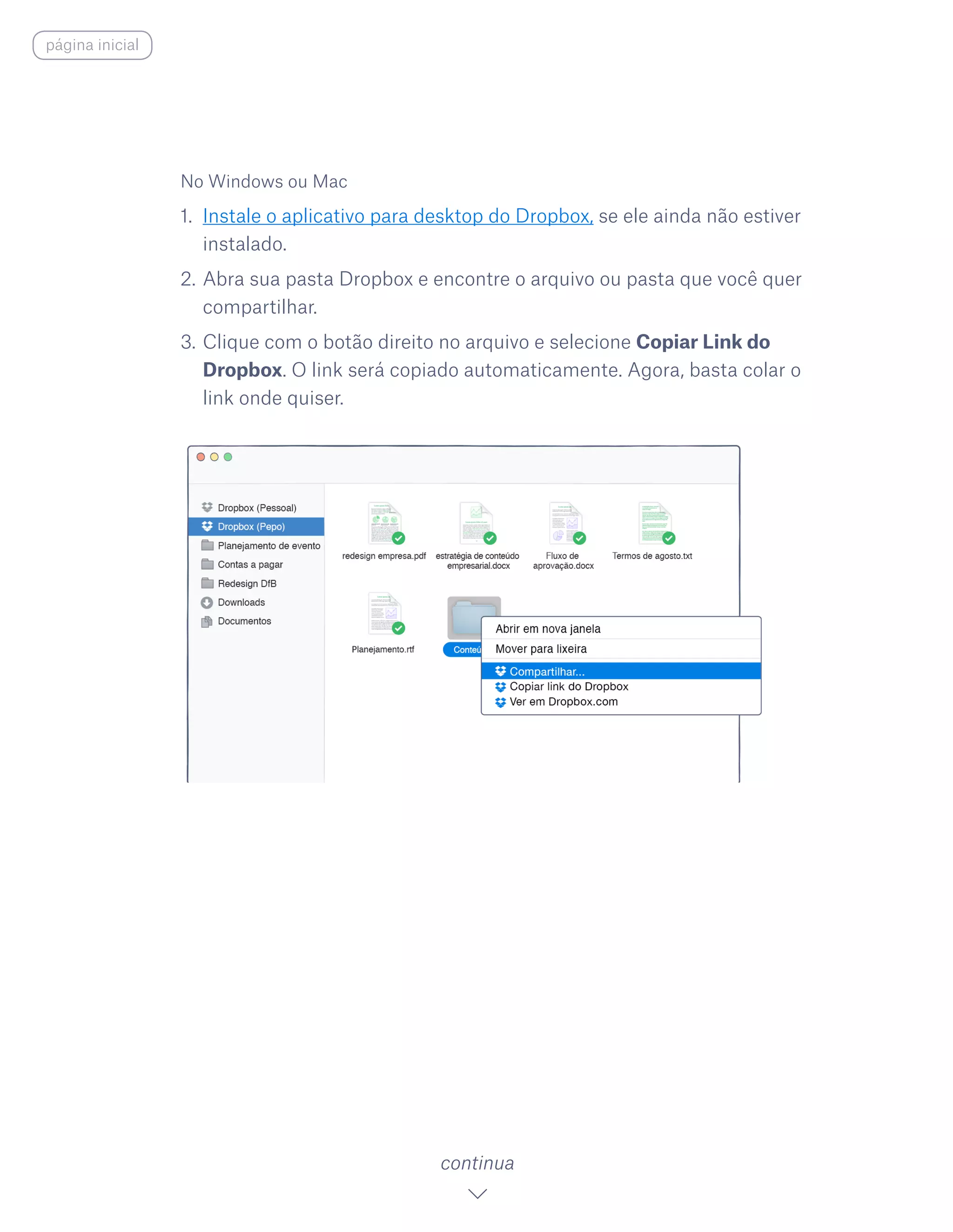 No Windows ou Mac
1.	 Instale o aplicativo para desktop do Dropbox, se ele ainda não estiver
instalado.
2.	Abra sua pasta Dropbox e encontre o arquivo ou pasta que você quer
compartilhar.
3.	Clique com o botão direito no arquivo e selecione Copiar Link do
Dropbox. O link será copiado automaticamente. Agora, basta colar o
link onde quiser.
continua
página inicial
 