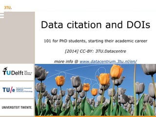 Data citation and DOIs
101 for PhD students, starting their academic career
[2014] CC-BY: 3TU.Datacentre
more info @ www.datacentrum.3tu.nl/en/
 