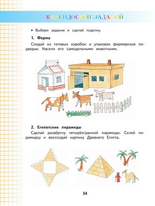 34
Выбери задание и сделай поделку.
1. Ферма
Создай из готовых коробок и упаковок фермерское по-
дворье. Насели его самодельными животными.
2. Египетские пирамиды
Сделай развёртку четырёхгранной пирамиды. Склей пи-
рамидку и воссоздай картину Древнего Египта.
•
 
