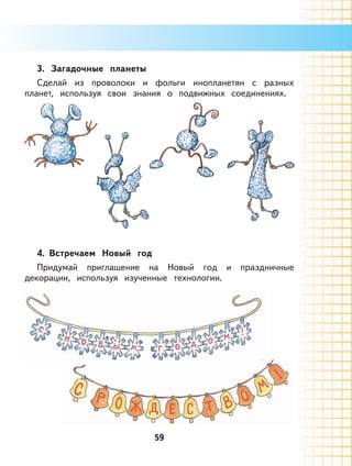 59
3. Загадочные планеты
Сделай из проволоки и фольги инопланетян с разных
планет, используя свои знания о подвижных соединениях.
4. Встречаем Новый год
Придумай приглашение на Новый год и праздничные
декорации, используя изученные технологии.
 
