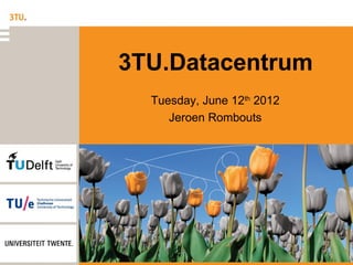 3TU.Datacentrum
  Tuesday, June 12th 2012
     Jeroen Rombouts
 