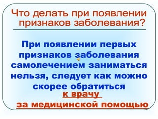 При появлении первых
признаков заболевания
самолечением заниматься
нельзя, следует как можно
скорее обратиться
к врачу
за медицинской помощью
 