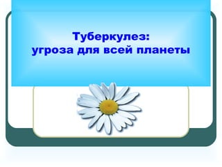 Туберкулез:
угроза для всей планеты
 