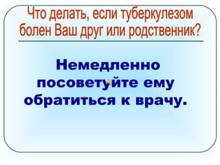 Немедленно
посоветуйте ему
обратиться к врачу.
 