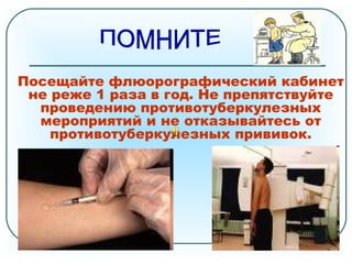 Посещайте флюорографический кабинет
не реже 1 раза в год. Не препятствуйте
проведению противотуберкулезных
мероприятий и не отказывайтесь от
противотуберкулезных прививок.
 