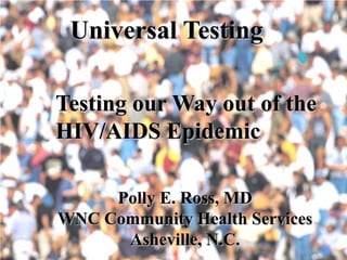 Universal Testing

   Testing our Way out of the
   HIV/AIDS Epidemic
• Testing our Way out of the
  HIV/AIDS Epidemic
            Polly E. Ross, MD
   WNC Community Health Services
         Asheville, N.C.
 