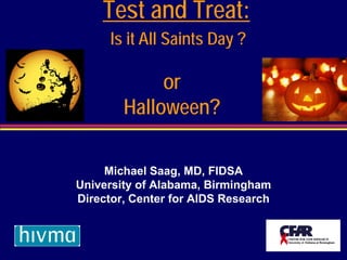 Test and Treat:
      Is it All Saints Day ?

             or
        Halloween?

     Michael Saag, MD, FIDSA
University of Alabama, Birmingham
Director, Center for AIDS Research
 