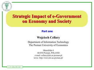 Strategic Impact of e-Government
             on Economy and Society

                                            Part one

                                       Wojciech Cellary
                               Department of Information Technology
                                The Poznan University of Economics
                                               Mansfelda 4
                                        60-854 Poznań, POLAND
                                     e-mail: cellary@kti.ae.poznan.pl
                                    www: http://www.kti.ae.poznan.pl/



(c) W. Cellary 2009, slide 1
 