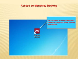 Acesso ao Mendeley Desktop

Para acessar a versão Mendeley
Desktop, clique no ícone na área
de trabalho.

 