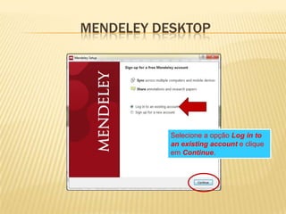 MENDELEY DESKTOP

Selecione a opção Log in to
an existing account e clique
em Continue.

 