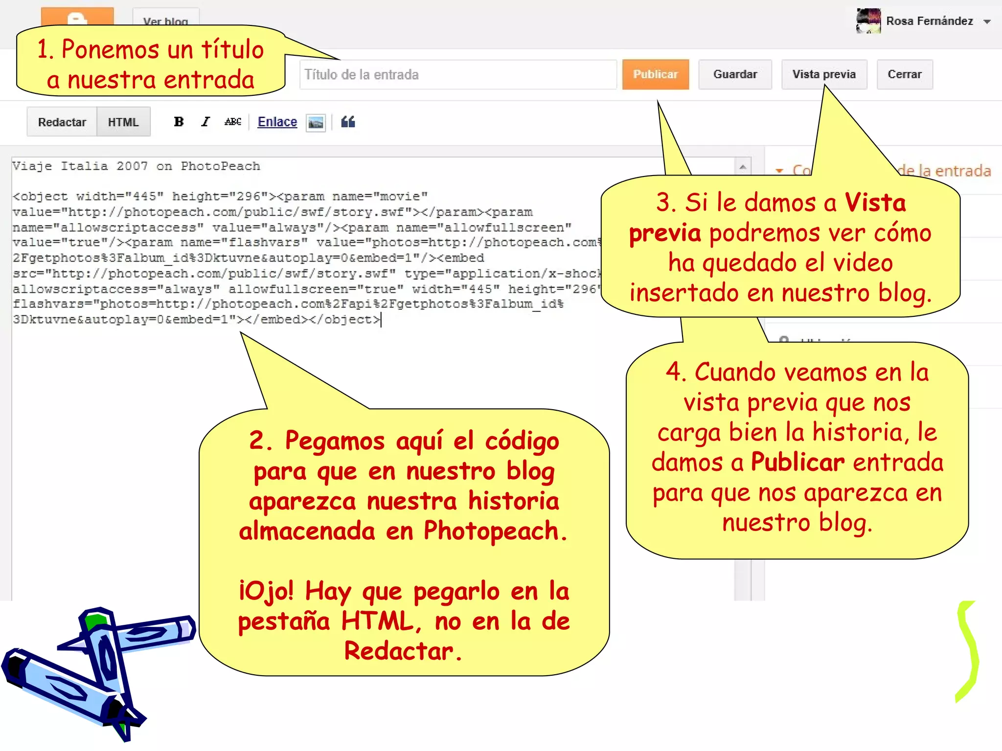 1. Ponemos un título
a nuestra entrada

3. Si le damos a Vista
previa podremos ver cómo
ha quedado el video
insertado en nuestro blog.

2. Pegamos aquí el código
para que en nuestro blog
aparezca nuestra historia
almacenada en Photopeach.
¡Ojo! Hay que pegarlo en la
pestaña HTML, no en la de
Redactar.

4. Cuando veamos en la
vista previa que nos
carga bien la historia, le
damos a Publicar entrada
para que nos aparezca en
nuestro blog.

 