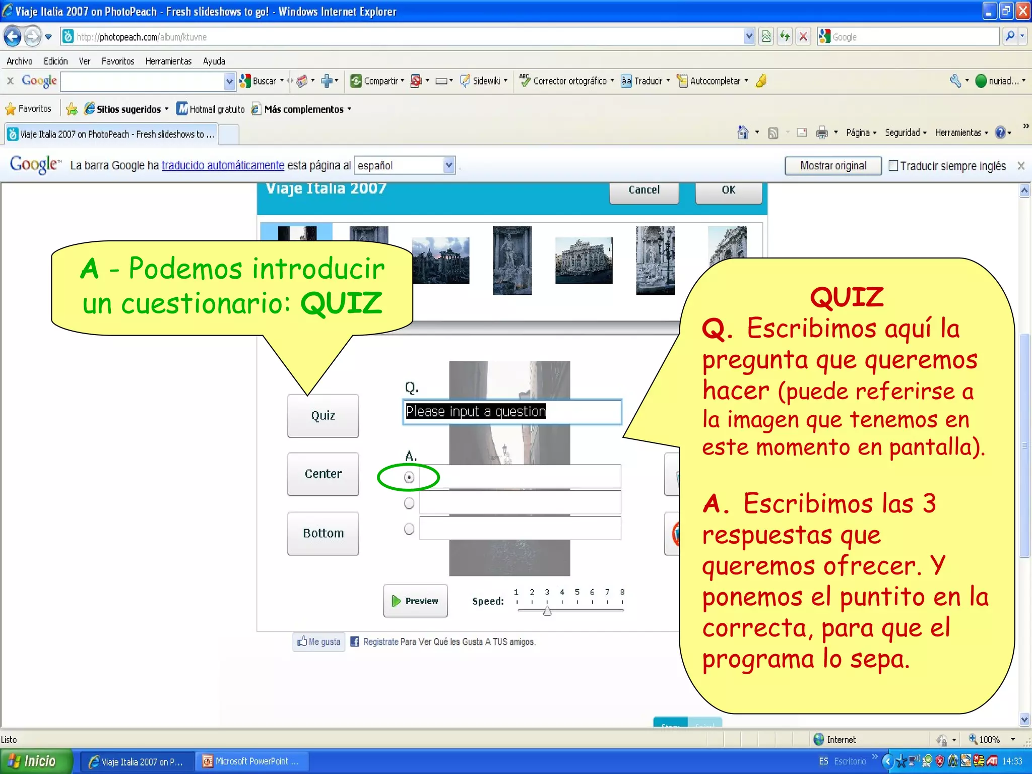 A - Podemos introducir
un cuestionario: QUIZ

QUIZ
Q. Escribimos aquí la
pregunta que queremos
hacer (puede referirse a

la imagen que tenemos en
este momento en pantalla).

A. Escribimos las 3
respuestas que
queremos ofrecer. Y
ponemos el puntito en la
correcta, para que el
programa lo sepa.

 