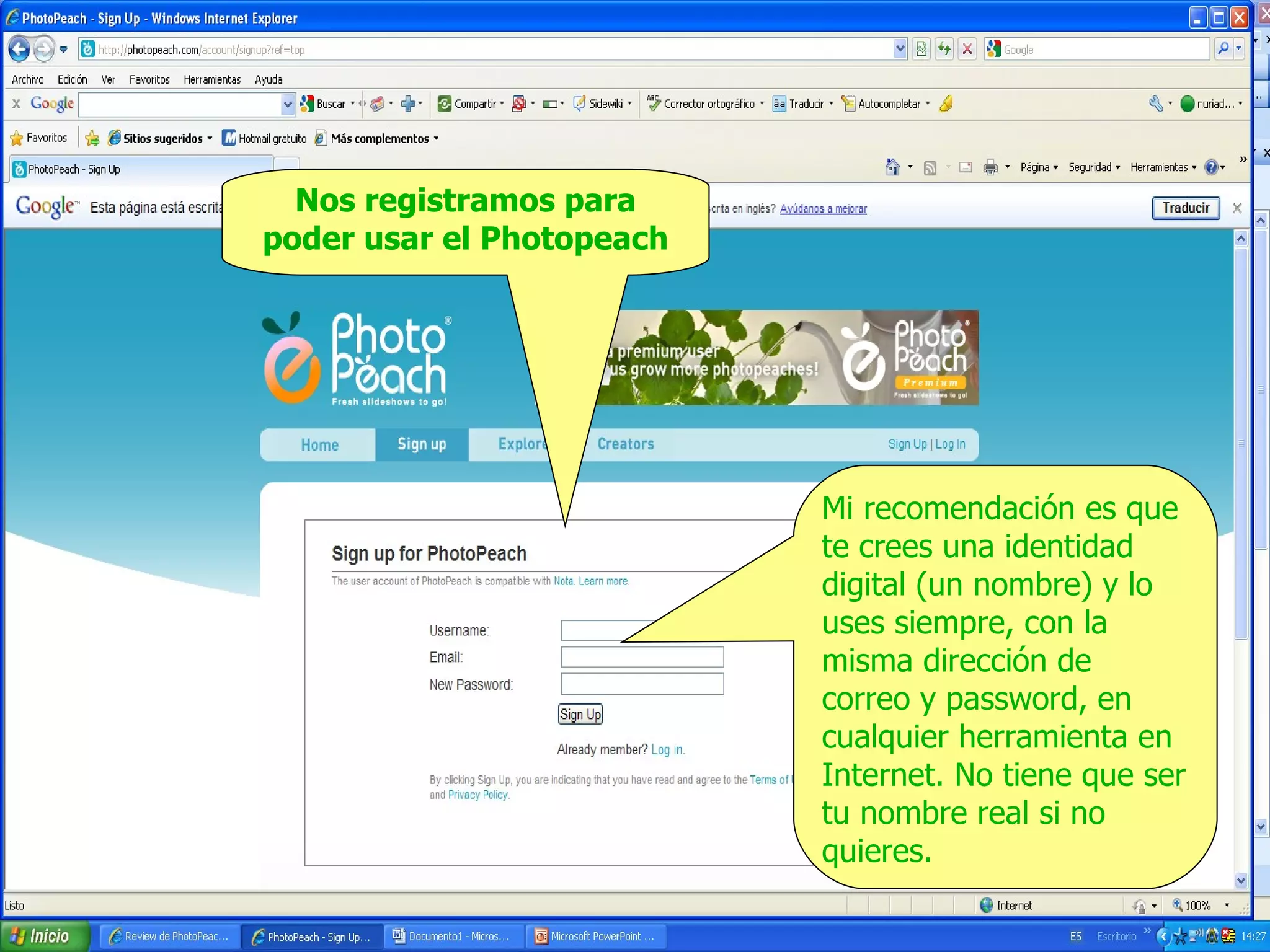 Nos registramos para
poder usar el Photopeach

Mi recomendación es que
te crees una identidad
digital (un nombre) y lo
uses siempre, con la
misma dirección de
correo y password, en
cualquier herramienta en
Internet. No tiene que ser
tu nombre real si no
quieres.

 