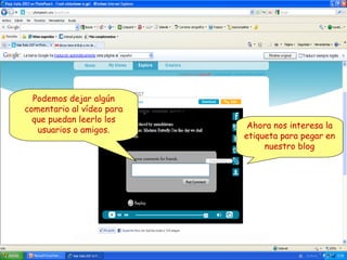 Podemos dejar algún
comentario al vídeo para
que puedan leerlo los
usuarios o amigos.

Ahora nos interesa la
etiqueta para pegar en
nuestro blog

 