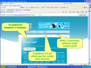 Ya podemos
empezar a trabajar.

Antes, si queremos,
podemos editar
nuestro perfil
O podemos ver los
videos que han subido
otros usuarios

 