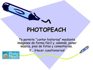 PHOTOPEACH
Te permite “contar historias” mediante
imágenes de forma fácil y, además, poner
música, pies de fotos y comentarios.
Y... ¡Hacer cuestionarios!

 